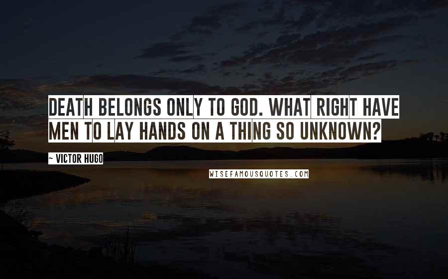 Victor Hugo Quotes: Death belongs only to God. What right have men to lay hands on a thing so unknown?
