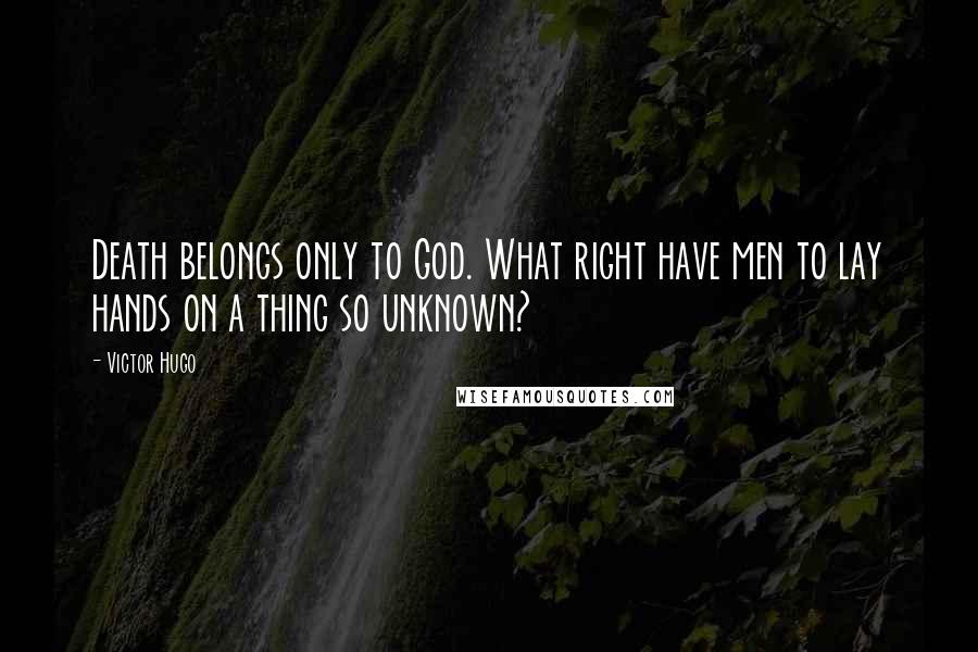 Victor Hugo Quotes: Death belongs only to God. What right have men to lay hands on a thing so unknown?