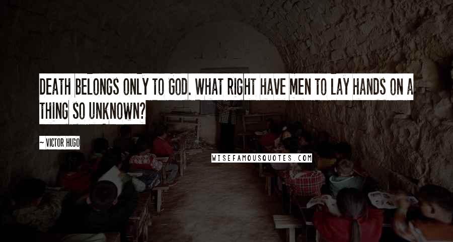 Victor Hugo Quotes: Death belongs only to God. What right have men to lay hands on a thing so unknown?