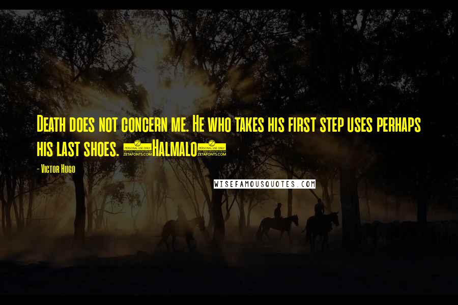 Victor Hugo Quotes: Death does not concern me. He who takes his first step uses perhaps his last shoes. (Halmalo)