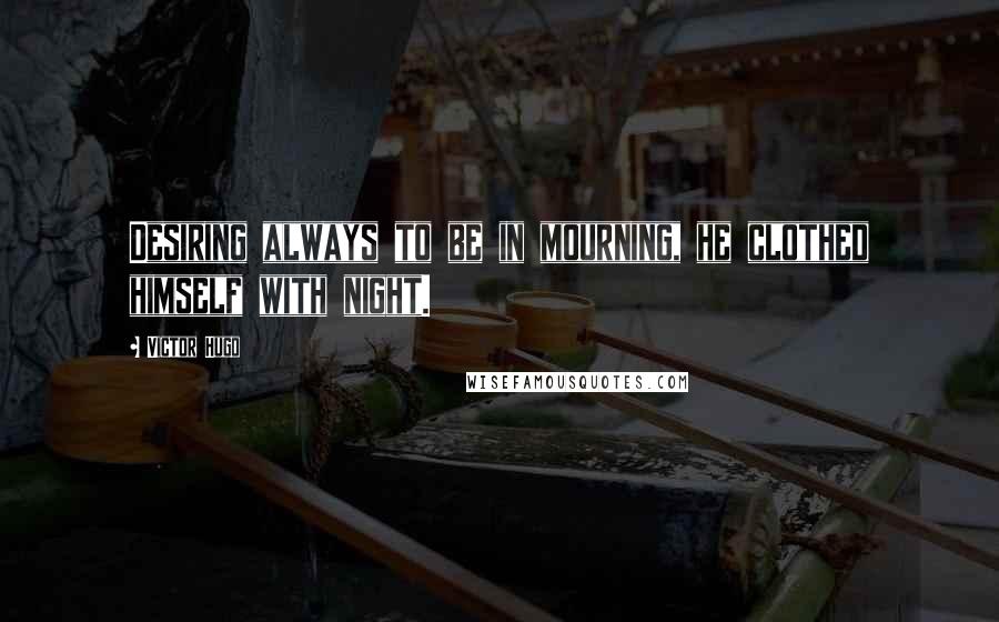 Victor Hugo Quotes: Desiring always to be in mourning, he clothed himself with night.