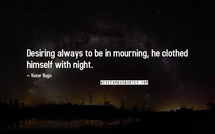 Victor Hugo Quotes: Desiring always to be in mourning, he clothed himself with night.