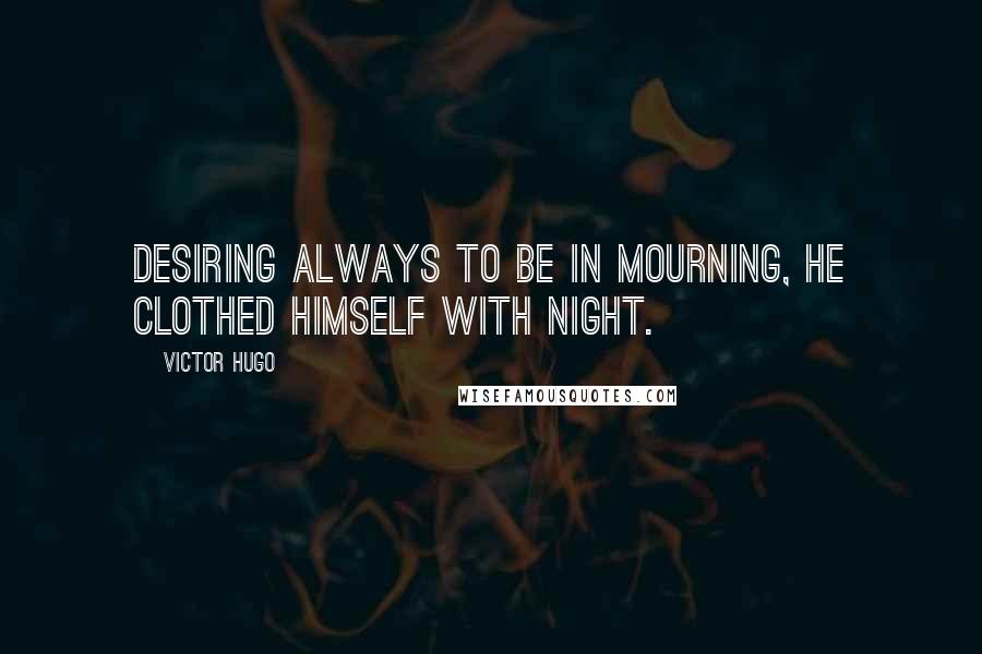 Victor Hugo Quotes: Desiring always to be in mourning, he clothed himself with night.