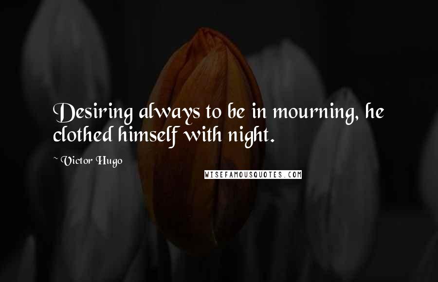 Victor Hugo Quotes: Desiring always to be in mourning, he clothed himself with night.