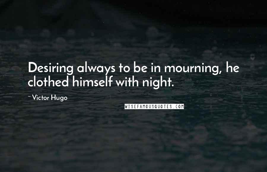 Victor Hugo Quotes: Desiring always to be in mourning, he clothed himself with night.
