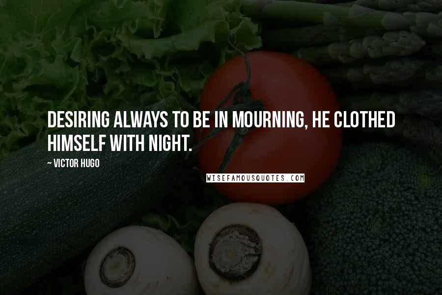 Victor Hugo Quotes: Desiring always to be in mourning, he clothed himself with night.