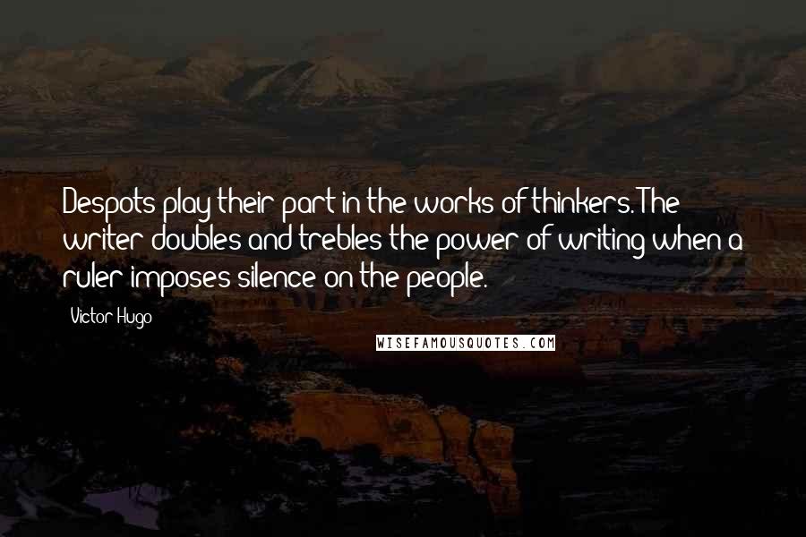Victor Hugo Quotes: Despots play their part in the works of thinkers. The writer doubles and trebles the power of writing when a ruler imposes silence on the people.