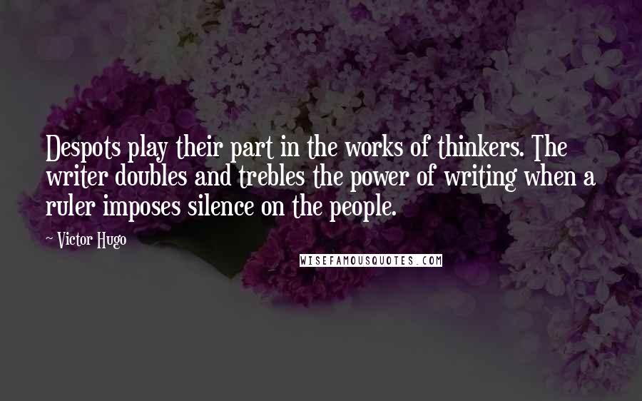Victor Hugo Quotes: Despots play their part in the works of thinkers. The writer doubles and trebles the power of writing when a ruler imposes silence on the people.