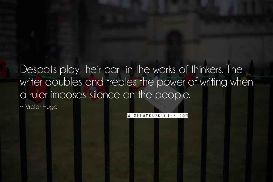 Victor Hugo Quotes: Despots play their part in the works of thinkers. The writer doubles and trebles the power of writing when a ruler imposes silence on the people.