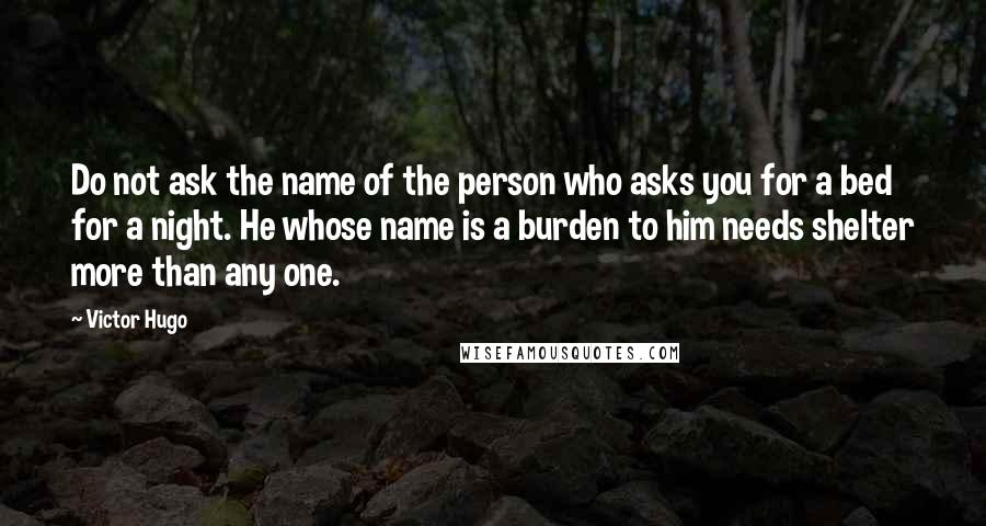Victor Hugo Quotes: Do not ask the name of the person who asks you for a bed for a night. He whose name is a burden to him needs shelter more than any one.