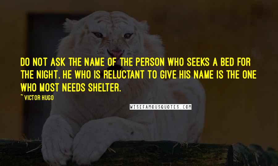Victor Hugo Quotes: Do not ask the name of the person who seeks a bed for the night. He who is reluctant to give his name is the one who most needs shelter.