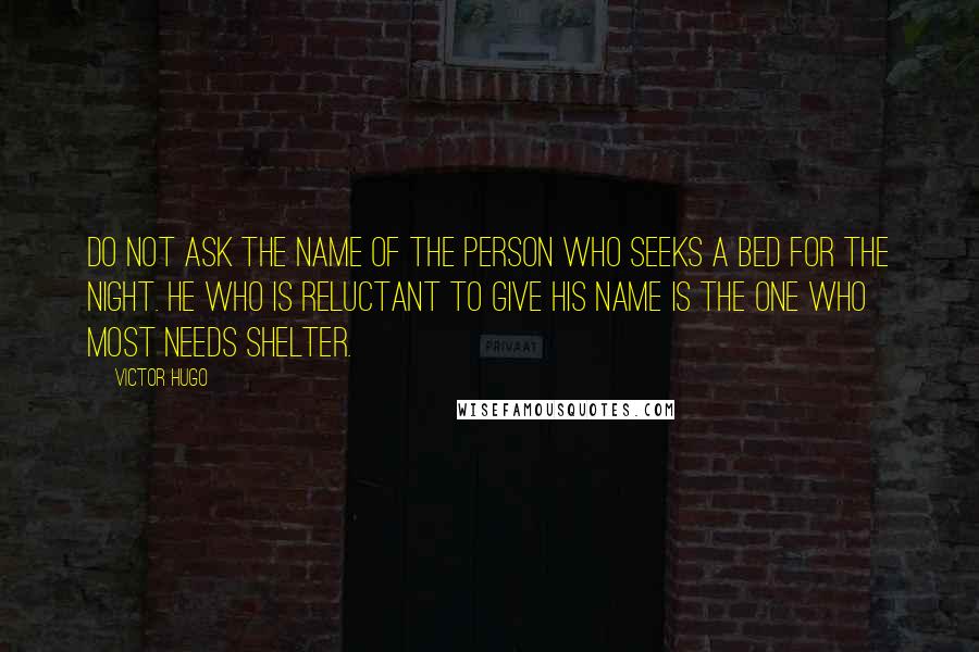 Victor Hugo Quotes: Do not ask the name of the person who seeks a bed for the night. He who is reluctant to give his name is the one who most needs shelter.