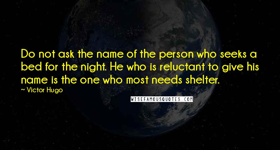 Victor Hugo Quotes: Do not ask the name of the person who seeks a bed for the night. He who is reluctant to give his name is the one who most needs shelter.