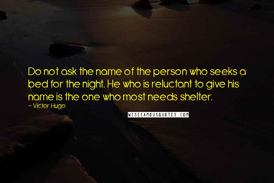 Victor Hugo Quotes: Do not ask the name of the person who seeks a bed for the night. He who is reluctant to give his name is the one who most needs shelter.