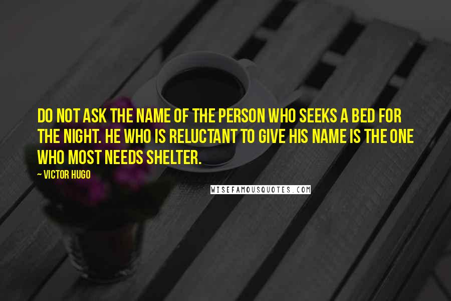 Victor Hugo Quotes: Do not ask the name of the person who seeks a bed for the night. He who is reluctant to give his name is the one who most needs shelter.