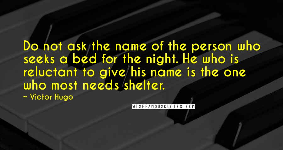 Victor Hugo Quotes: Do not ask the name of the person who seeks a bed for the night. He who is reluctant to give his name is the one who most needs shelter.