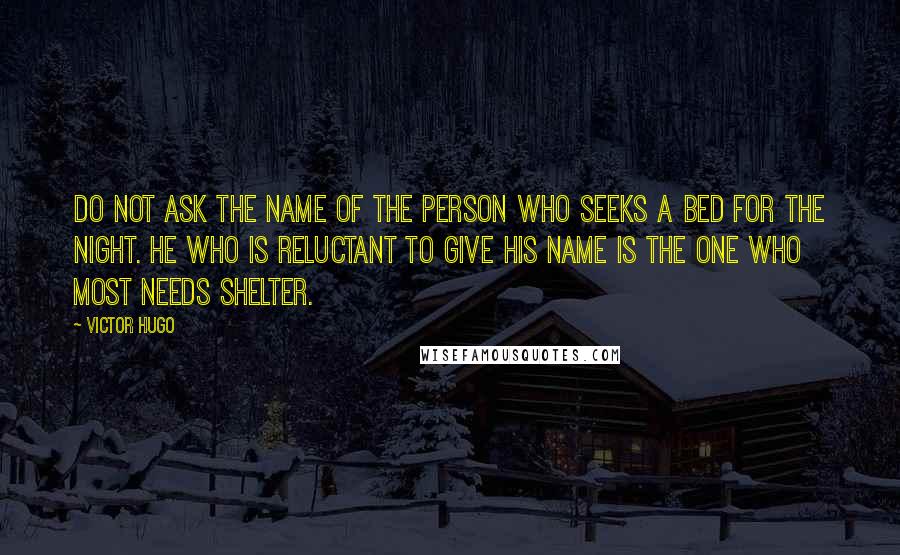 Victor Hugo Quotes: Do not ask the name of the person who seeks a bed for the night. He who is reluctant to give his name is the one who most needs shelter.