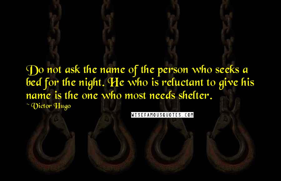 Victor Hugo Quotes: Do not ask the name of the person who seeks a bed for the night. He who is reluctant to give his name is the one who most needs shelter.