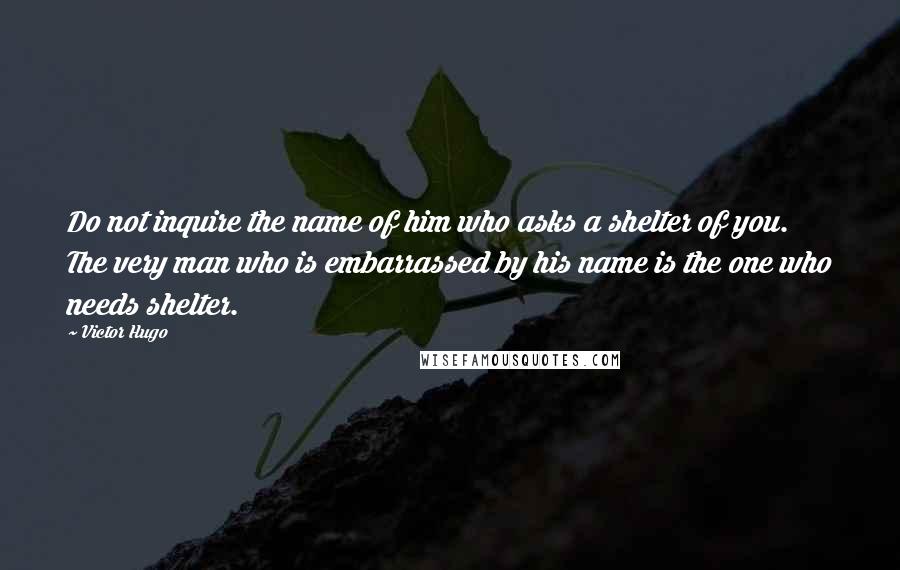 Victor Hugo Quotes: Do not inquire the name of him who asks a shelter of you. The very man who is embarrassed by his name is the one who needs shelter.