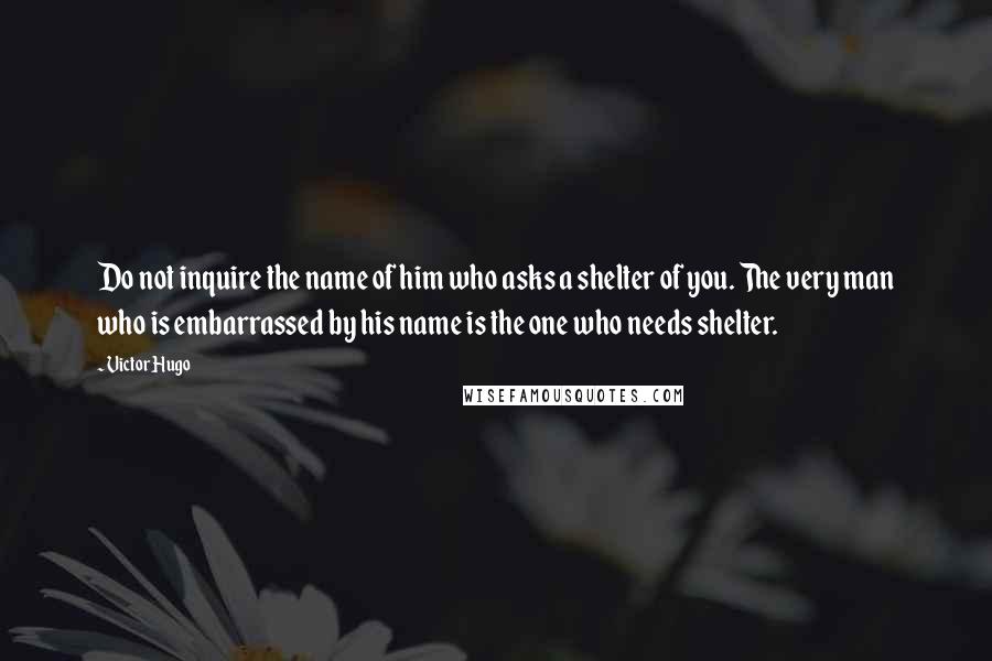 Victor Hugo Quotes: Do not inquire the name of him who asks a shelter of you. The very man who is embarrassed by his name is the one who needs shelter.