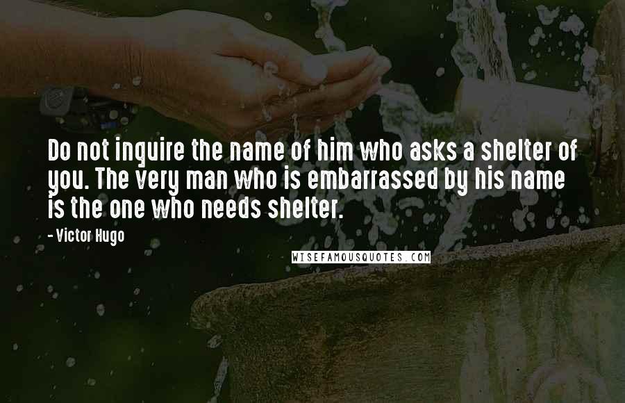 Victor Hugo Quotes: Do not inquire the name of him who asks a shelter of you. The very man who is embarrassed by his name is the one who needs shelter.