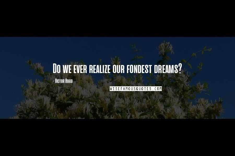 Victor Hugo Quotes: Do we ever realize our fondest dreams?