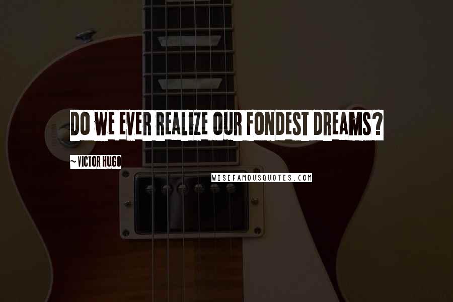 Victor Hugo Quotes: Do we ever realize our fondest dreams?