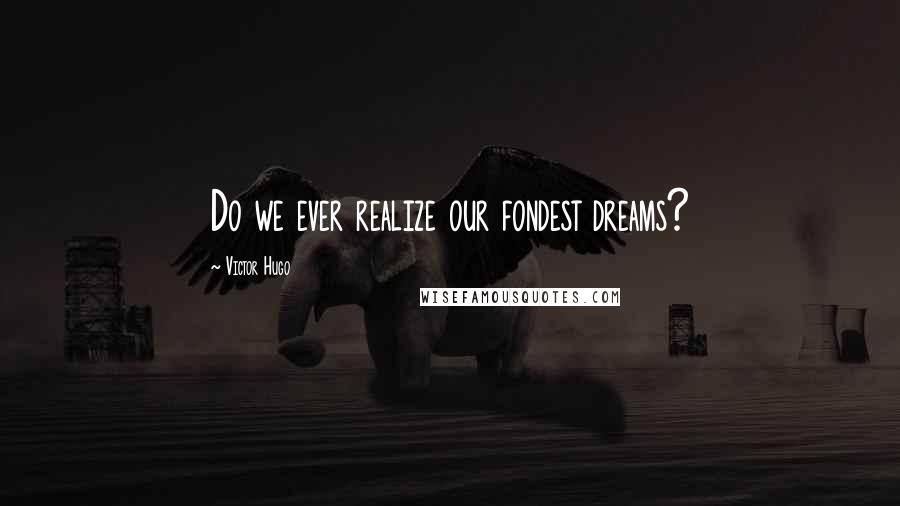 Victor Hugo Quotes: Do we ever realize our fondest dreams?