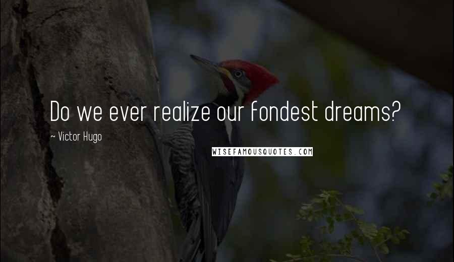 Victor Hugo Quotes: Do we ever realize our fondest dreams?