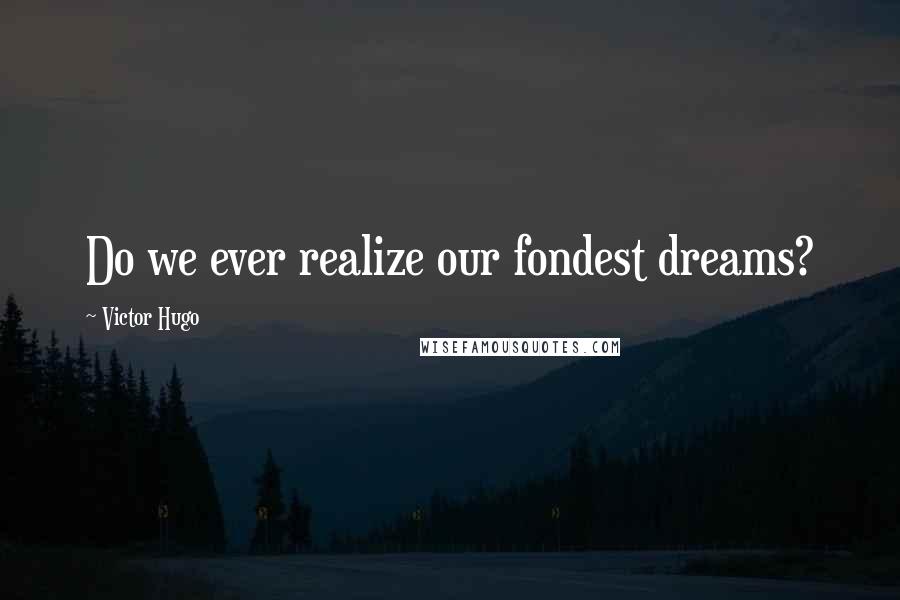 Victor Hugo Quotes: Do we ever realize our fondest dreams?