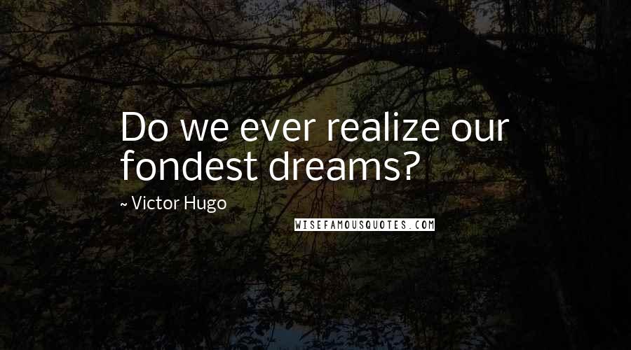 Victor Hugo Quotes: Do we ever realize our fondest dreams?