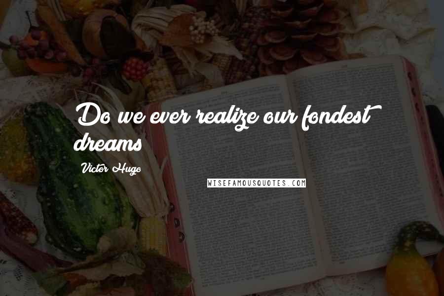 Victor Hugo Quotes: Do we ever realize our fondest dreams?