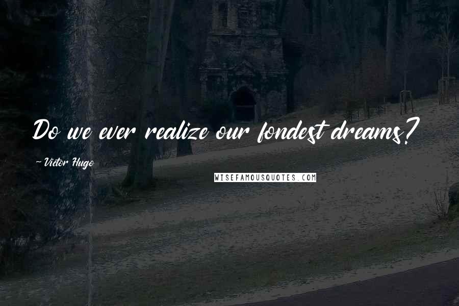 Victor Hugo Quotes: Do we ever realize our fondest dreams?