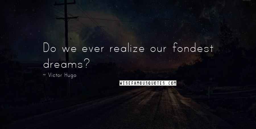 Victor Hugo Quotes: Do we ever realize our fondest dreams?