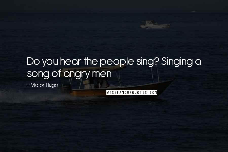 Victor Hugo Quotes: Do you hear the people sing? Singing a song of angry men