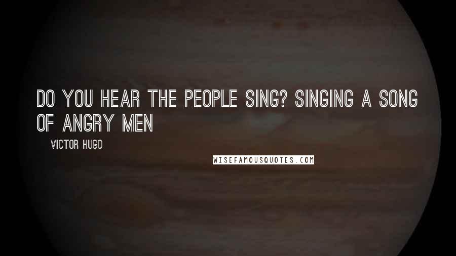 Victor Hugo Quotes: Do you hear the people sing? Singing a song of angry men