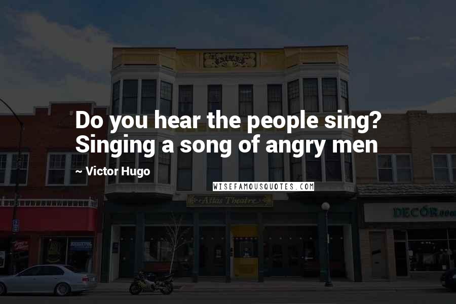 Victor Hugo Quotes: Do you hear the people sing? Singing a song of angry men