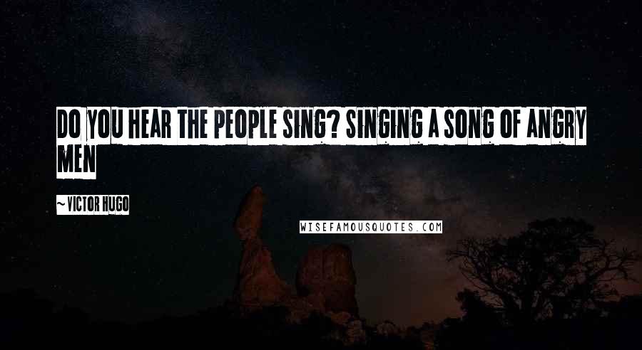 Victor Hugo Quotes: Do you hear the people sing? Singing a song of angry men