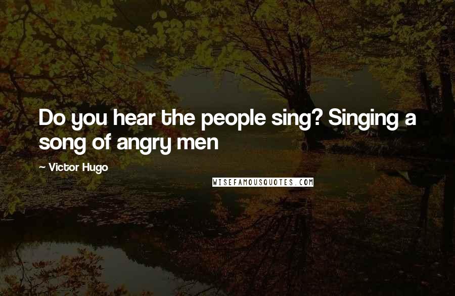 Victor Hugo Quotes: Do you hear the people sing? Singing a song of angry men