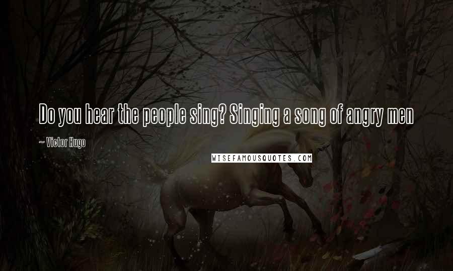 Victor Hugo Quotes: Do you hear the people sing? Singing a song of angry men