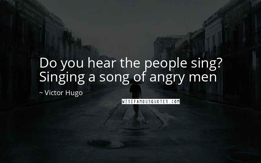 Victor Hugo Quotes: Do you hear the people sing? Singing a song of angry men