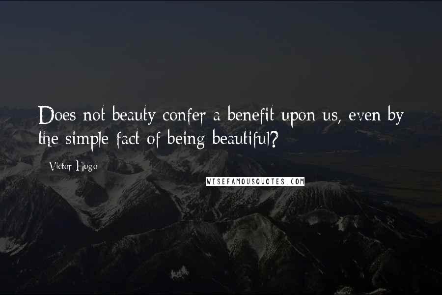 Victor Hugo Quotes: Does not beauty confer a benefit upon us, even by the simple fact of being beautiful?