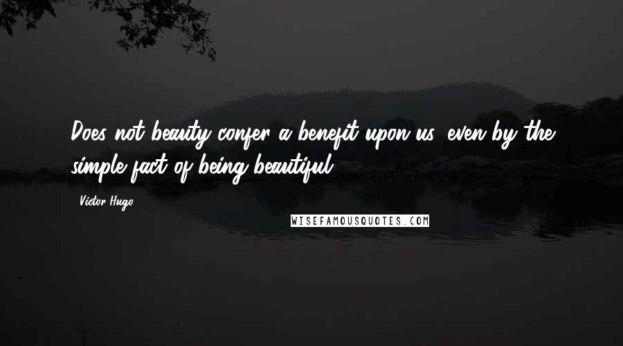 Victor Hugo Quotes: Does not beauty confer a benefit upon us, even by the simple fact of being beautiful?