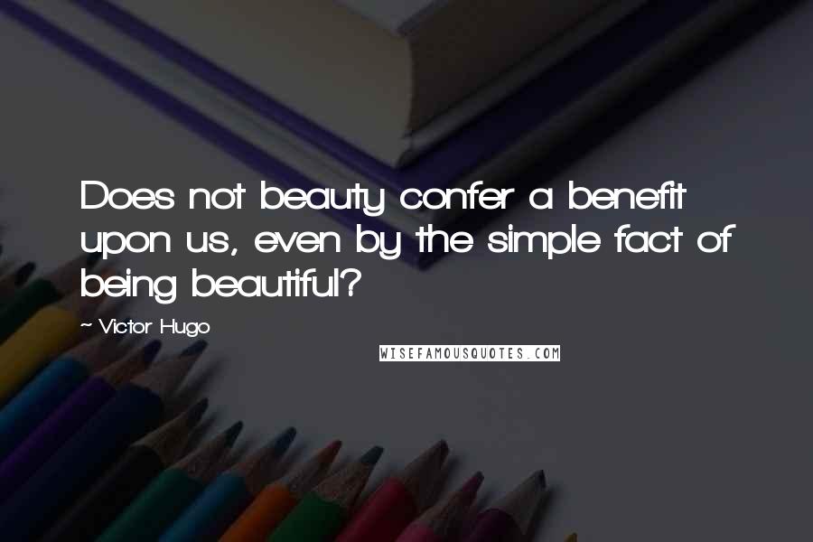 Victor Hugo Quotes: Does not beauty confer a benefit upon us, even by the simple fact of being beautiful?