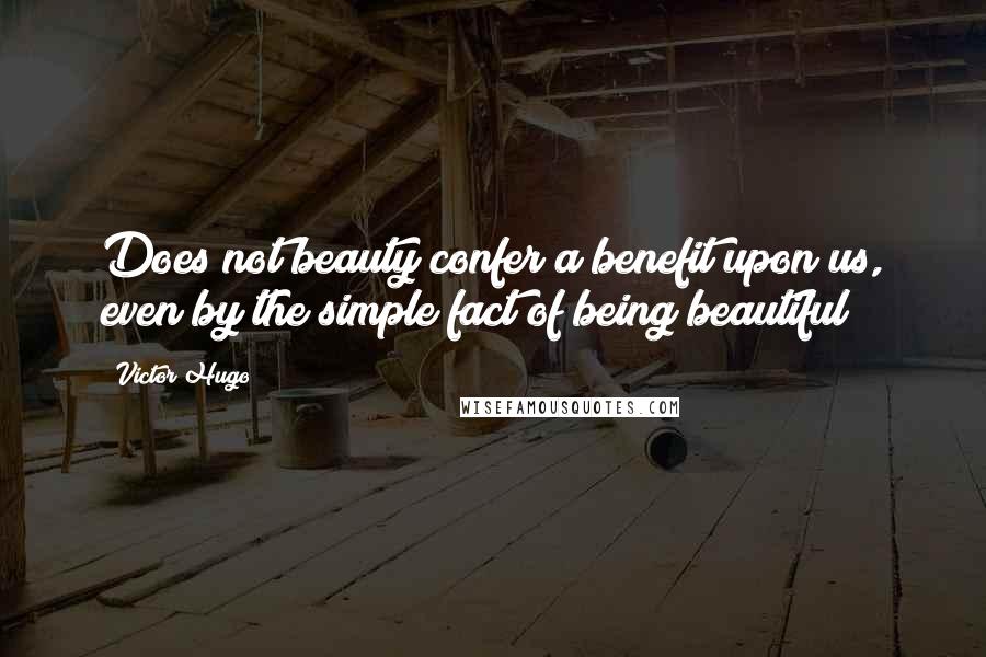 Victor Hugo Quotes: Does not beauty confer a benefit upon us, even by the simple fact of being beautiful?