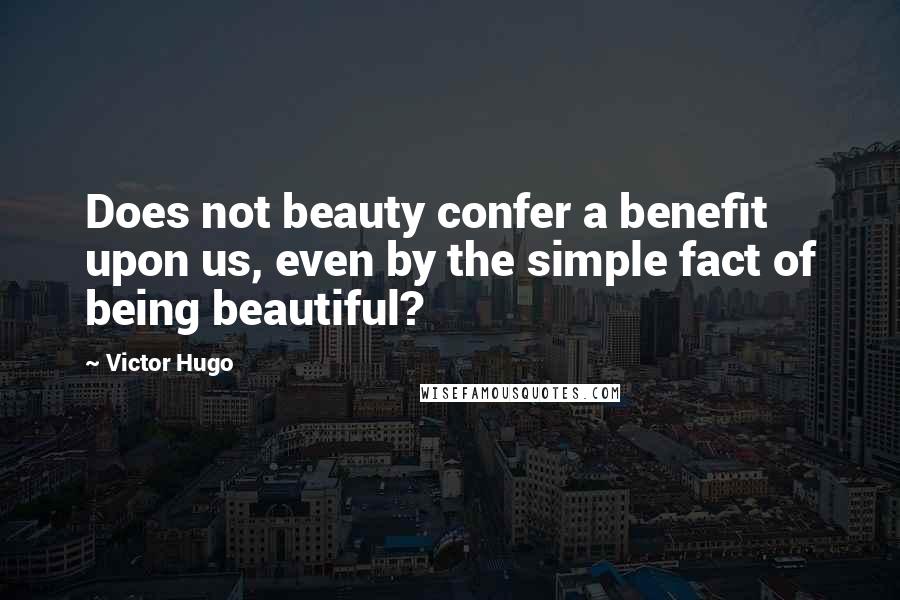 Victor Hugo Quotes: Does not beauty confer a benefit upon us, even by the simple fact of being beautiful?