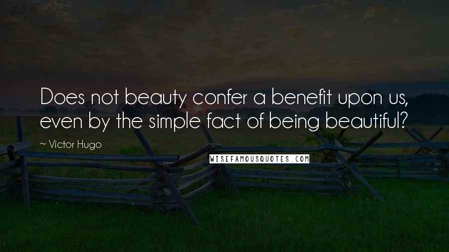 Victor Hugo Quotes: Does not beauty confer a benefit upon us, even by the simple fact of being beautiful?