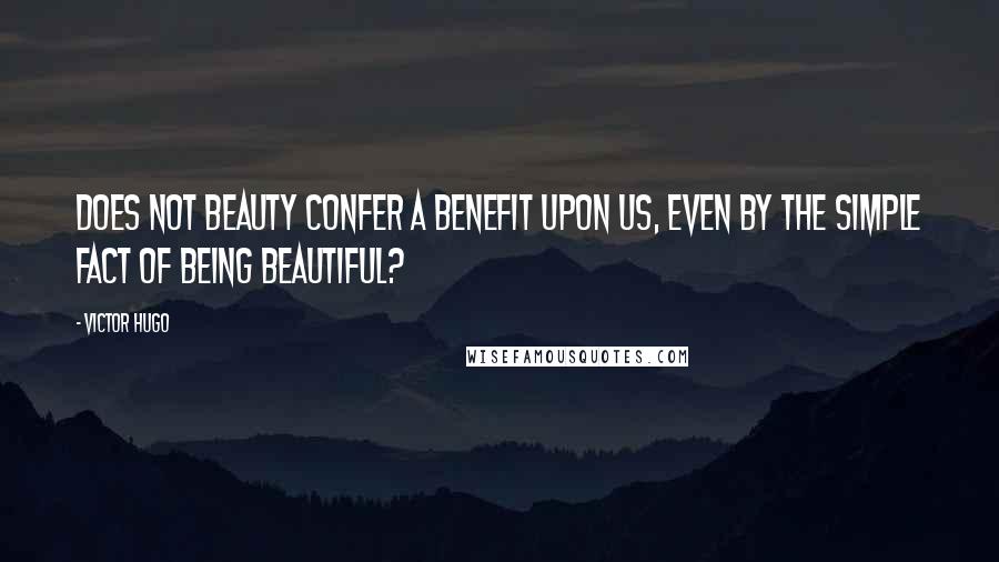 Victor Hugo Quotes: Does not beauty confer a benefit upon us, even by the simple fact of being beautiful?