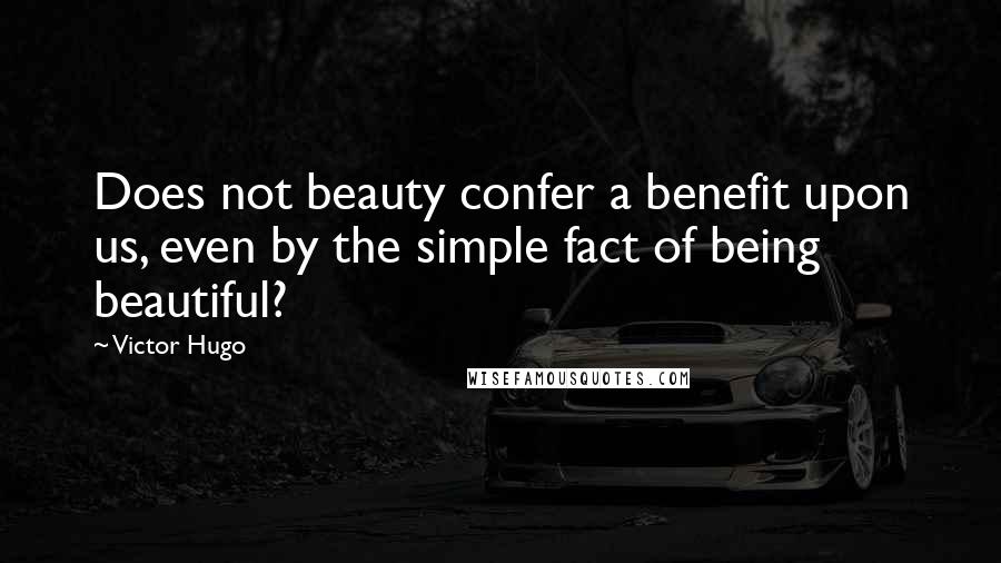 Victor Hugo Quotes: Does not beauty confer a benefit upon us, even by the simple fact of being beautiful?