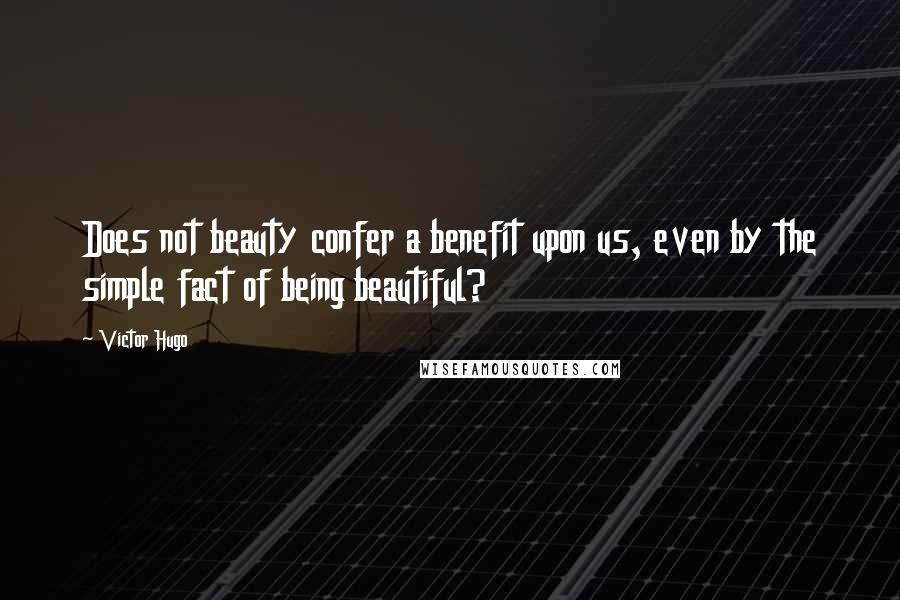 Victor Hugo Quotes: Does not beauty confer a benefit upon us, even by the simple fact of being beautiful?